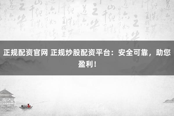 正规配资官网 正规炒股配资平台：安全可靠，助您盈利！