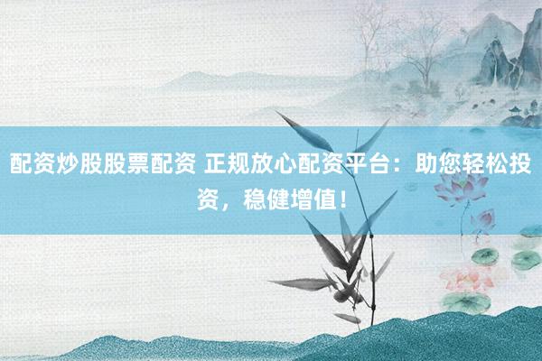 配资炒股股票配资 正规放心配资平台：助您轻松投资，稳健增值！