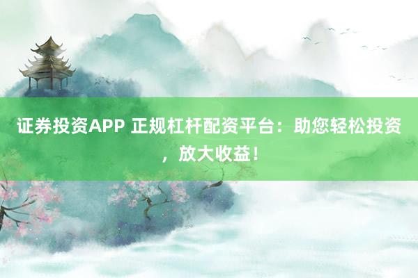 证券投资APP 正规杠杆配资平台：助您轻松投资，放大收益！