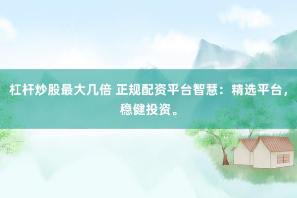 杠杆炒股最大几倍 正规配资平台智慧：精选平台，稳健投资。