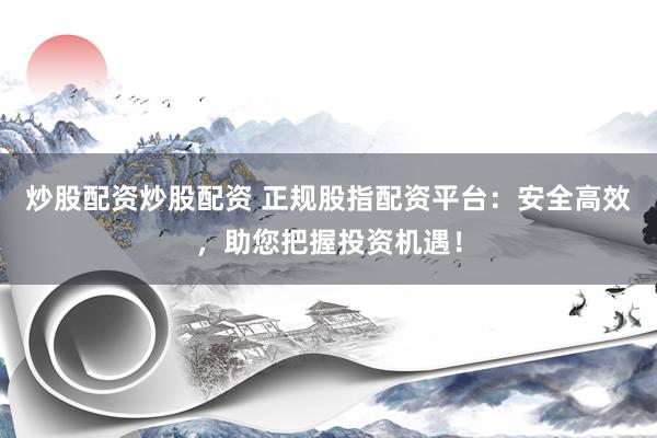 炒股配资炒股配资 正规股指配资平台：安全高效，助您把握投资机遇！