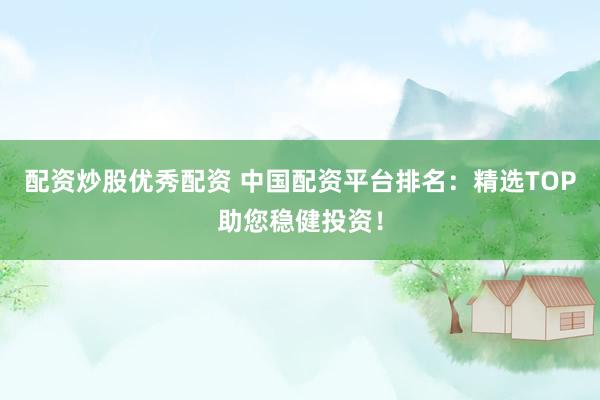 配资炒股优秀配资 中国配资平台排名：精选TOP助您稳健投资！