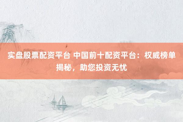 实盘股票配资平台 中国前十配资平台：权威榜单揭秘，助您投资无忧