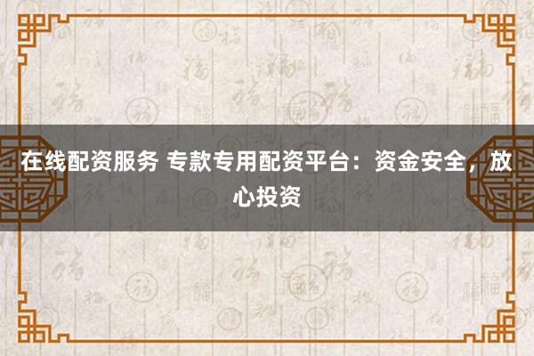 在线配资服务 专款专用配资平台：资金安全，放心投资