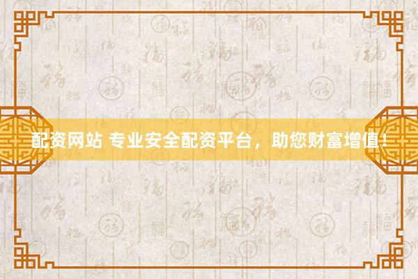 配资网站 专业安全配资平台，助您财富增值！