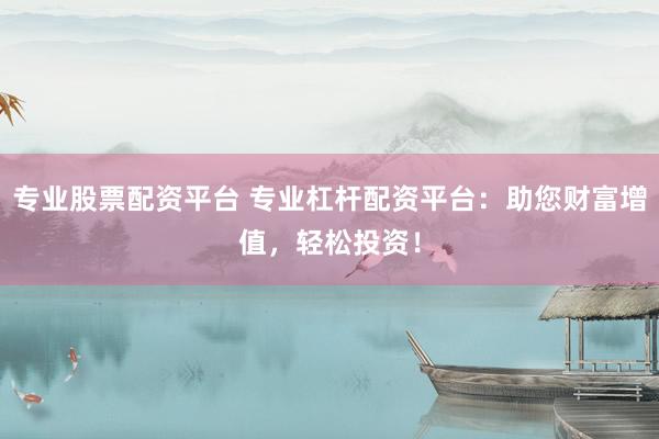 专业股票配资平台 专业杠杆配资平台：助您财富增值，轻松投资！