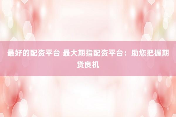 最好的配资平台 最大期指配资平台：助您把握期货良机