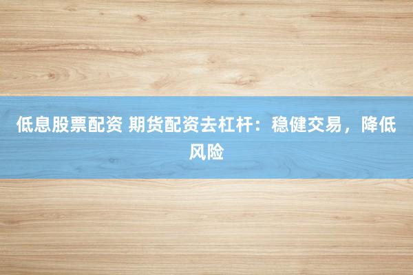 低息股票配资 期货配资去杠杆：稳健交易，降低风险