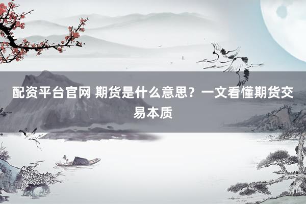 配资平台官网 期货是什么意思？一文看懂期货交易本质