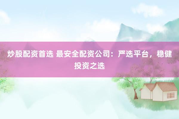 炒股配资首选 最安全配资公司：严选平台，稳健投资之选