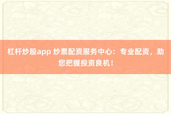 杠杆炒股app 炒票配资服务中心：专业配资，助您把握投资良机！