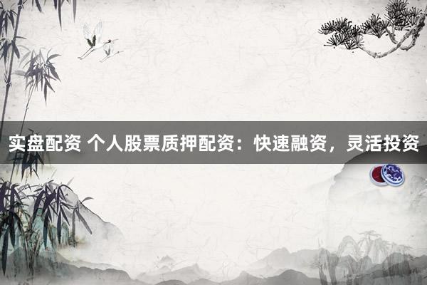 实盘配资 个人股票质押配资：快速融资，灵活投资