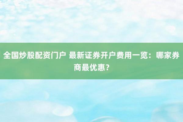 全国炒股配资门户 最新证券开户费用一览：哪家券商最优惠？