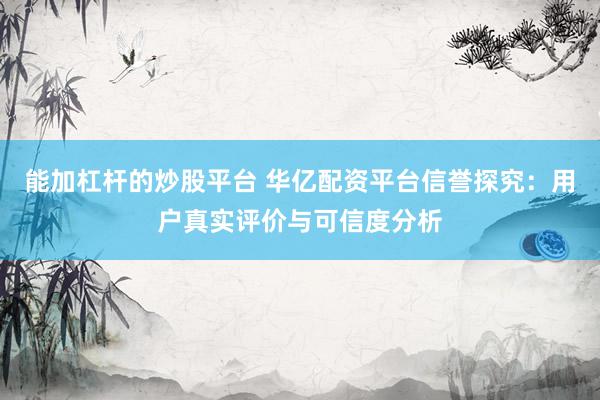 能加杠杆的炒股平台 华亿配资平台信誉探究：用户真实评价与可信度分析