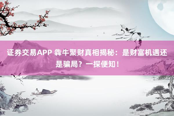 证券交易APP 犇牛聚财真相揭秘：是财富机遇还是骗局？一探便知！