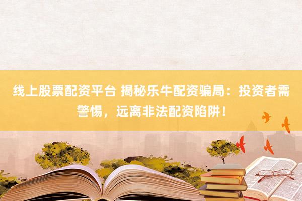 线上股票配资平台 揭秘乐牛配资骗局：投资者需警惕，远离非法配资陷阱！
