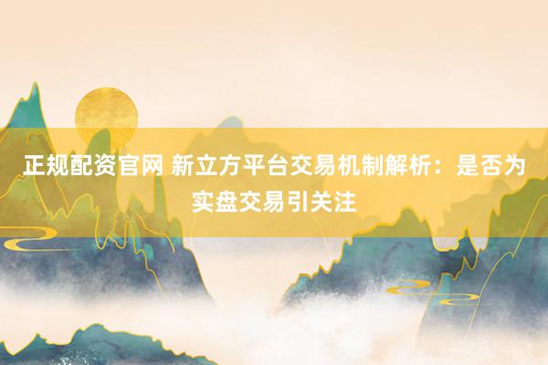 正规配资官网 新立方平台交易机制解析：是否为实盘交易引关注