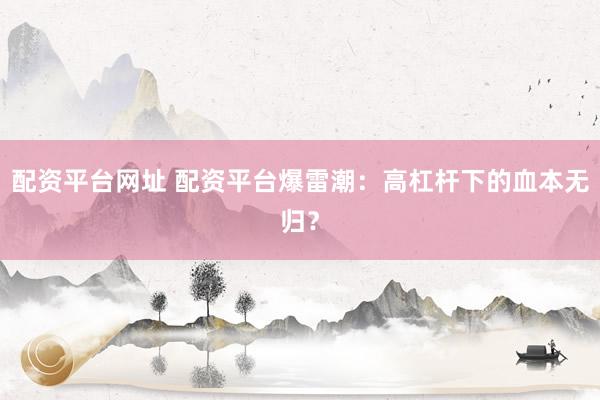 配资平台网址 配资平台爆雷潮：高杠杆下的血本无归？
