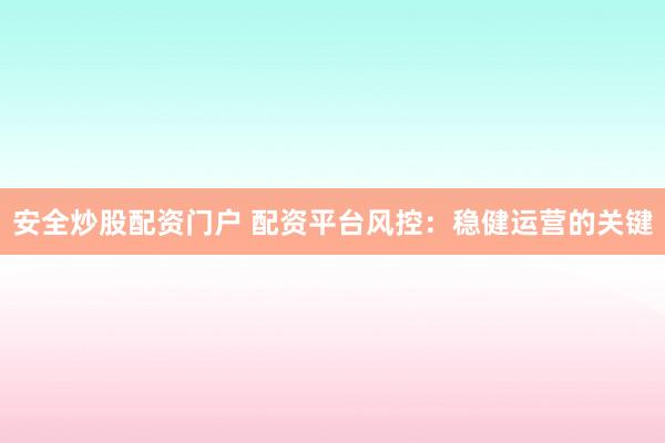 安全炒股配资门户 配资平台风控：稳健运营的关键