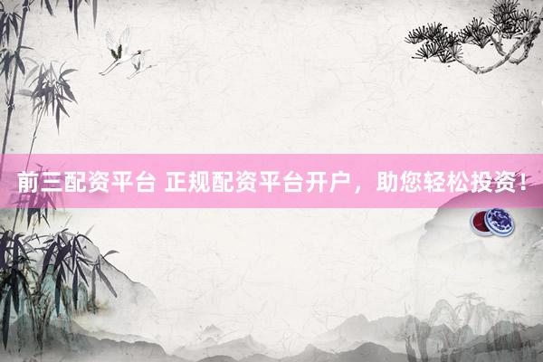 前三配资平台 正规配资平台开户，助您轻松投资！