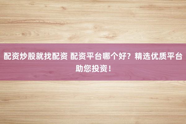 配资炒股就找配资 配资平台哪个好？精选优质平台助您投资！