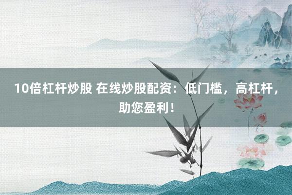 10倍杠杆炒股 在线炒股配资：低门槛，高杠杆，助您盈利！