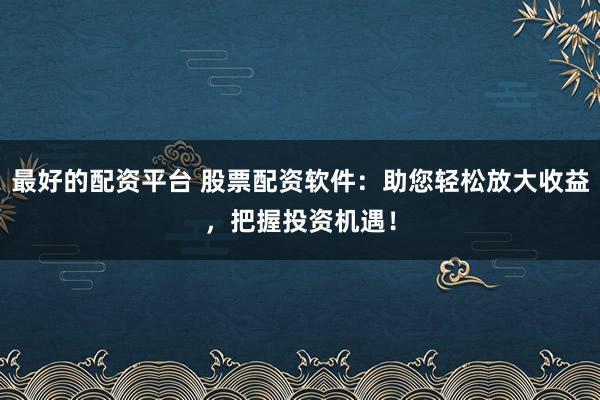 最好的配资平台 股票配资软件：助您轻松放大收益，把握投资机遇！