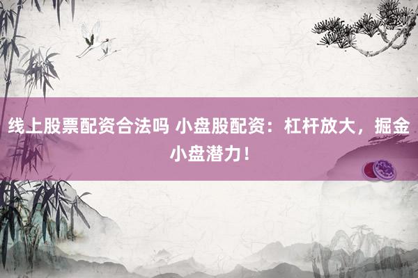 线上股票配资合法吗 小盘股配资：杠杆放大，掘金小盘潜力！