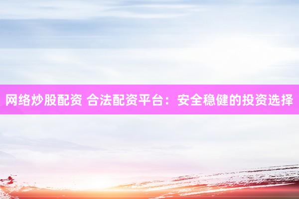 网络炒股配资 合法配资平台：安全稳健的投资选择