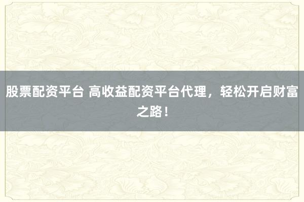 股票配资平台 高收益配资平台代理，轻松开启财富之路！