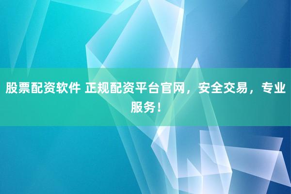 股票配资软件 正规配资平台官网，安全交易，专业服务！