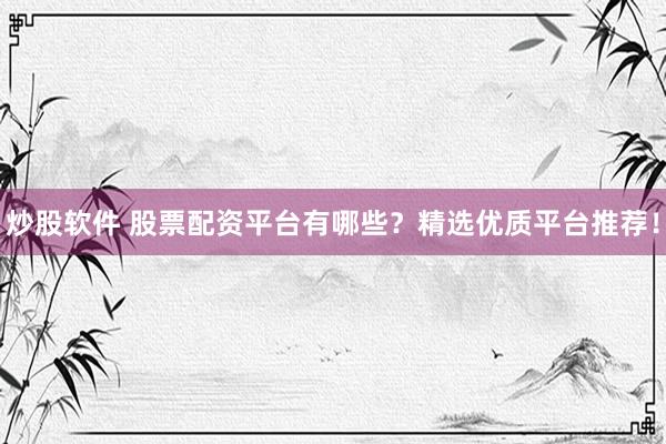 炒股软件 股票配资平台有哪些？精选优质平台推荐！