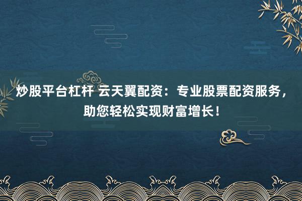 炒股平台杠杆 云天翼配资：专业股票配资服务，助您轻松实现财富增长！