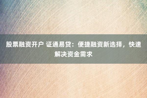 股票融资开户 证通易贷：便捷融资新选择，快速解决资金需求