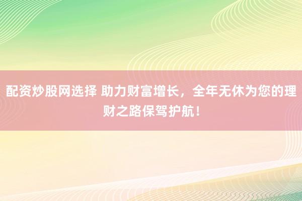 配资炒股网选择 助力财富增长，全年无休为您的理财之路保驾护航！