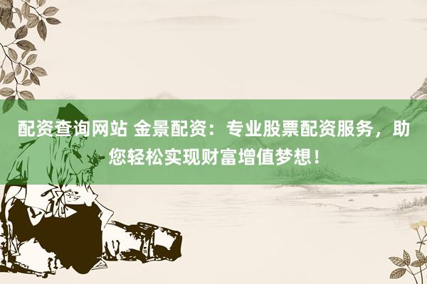 配资查询网站 金景配资：专业股票配资服务，助您轻松实现财富增值梦想！