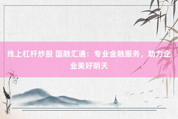 线上杠杆炒股 国融汇通：专业金融服务，助力企业美好明天