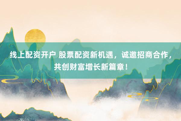 线上配资开户 股票配资新机遇，诚邀招商合作，共创财富增长新篇章！