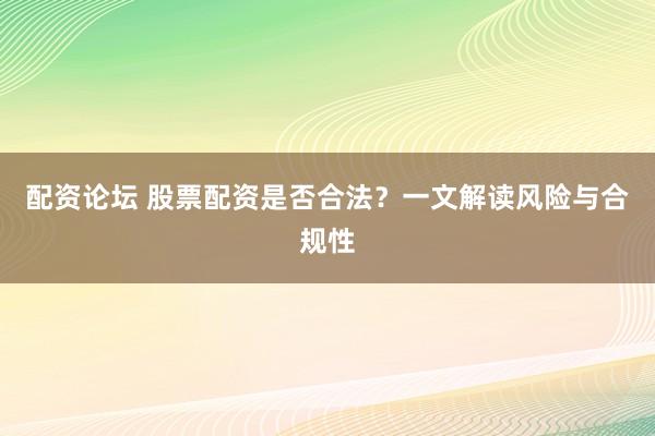 配资论坛 股票配资是否合法？一文解读风险与合规性