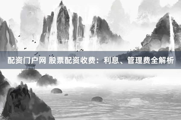 配资门户网 股票配资收费：利息、管理费全解析