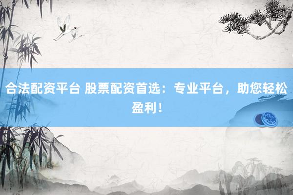 合法配资平台 股票配资首选：专业平台，助您轻松盈利！