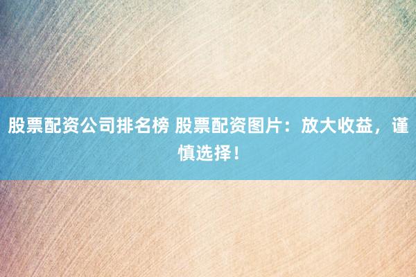 股票配资公司排名榜 股票配资图片：放大收益，谨慎选择！