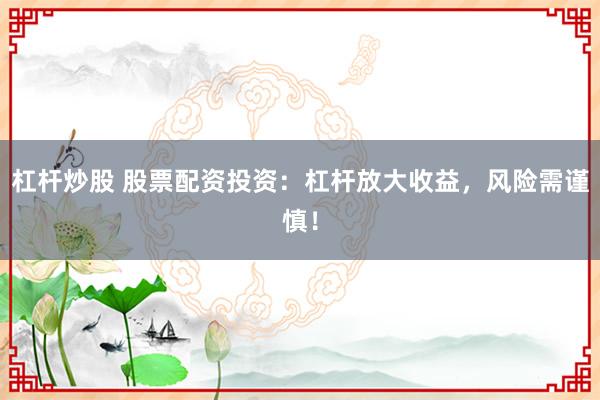 杠杆炒股 股票配资投资：杠杆放大收益，风险需谨慎！