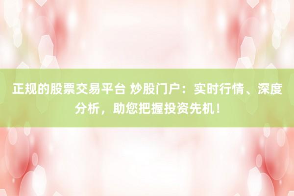 正规的股票交易平台 炒股门户：实时行情、深度分析，助您把握投资先机！