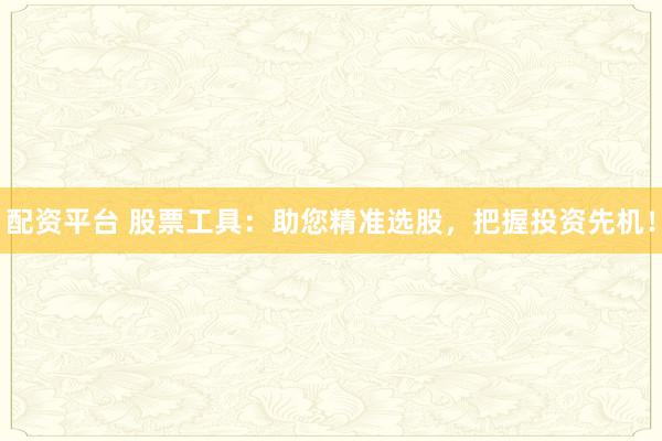 配资平台 股票工具：助您精准选股，把握投资先机！