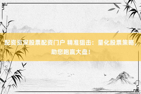 配资资深股票配资门户 精准狙击：量化股票策略，助您跑赢大盘！