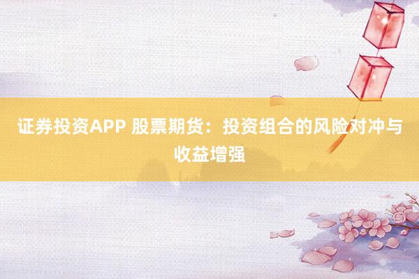 证券投资APP 股票期货：投资组合的风险对冲与收益增强