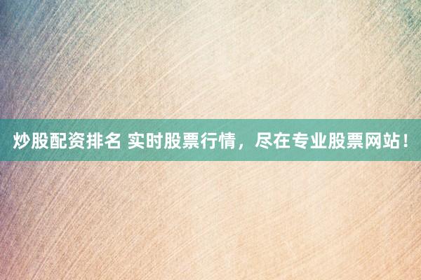 炒股配资排名 实时股票行情，尽在专业股票网站！