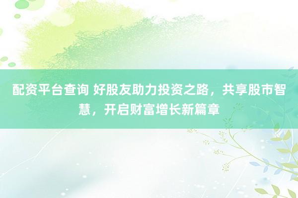 配资平台查询 好股友助力投资之路，共享股市智慧，开启财富增长新篇章