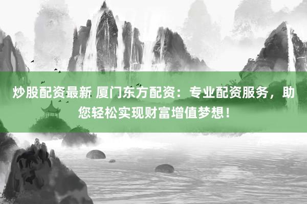 炒股配资最新 厦门东方配资：专业配资服务，助您轻松实现财富增值梦想！